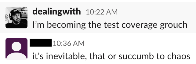 A screenshot of a chat.

"I'm becoming the test coverage grouch."

"It's inevitable, that or succumb to chaos"